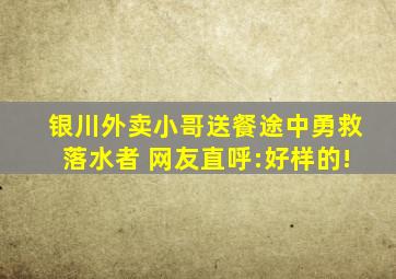 银川外卖小哥送餐途中勇救落水者 网友直呼:好样的!